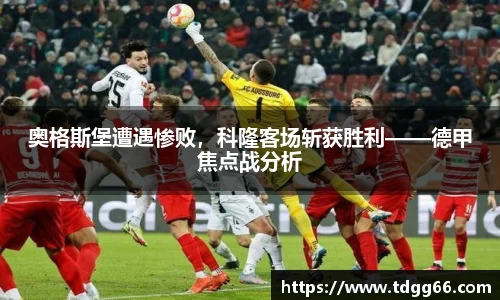 奥格斯堡遭遇惨败，科隆客场斩获胜利——德甲焦点战分析