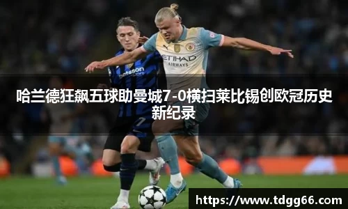哈兰德狂飙五球助曼城7-0横扫莱比锡创欧冠历史新纪录